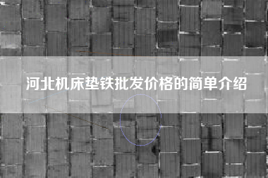 河北機(jī)床墊鐵批發(fā)價(jià)格的簡單介紹